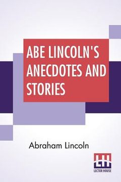 portada Abe Lincoln's Anecdotes And Stories: A Collection Of The Best Stories Told By Lincoln Which Made Him Famous As America'S Best Story Teller Compiled By 