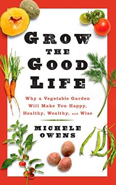 portada Grow the Good Life: Why a Vegetable Garden Will Make You Happy, Healthy, Wealthy, and Wise (en Inglés)