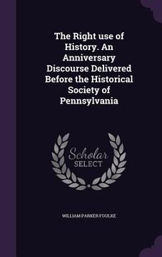 portada The Right use of History. An Anniversary Discourse Delivered Before the Historical Society of Pennsylvania (en Inglés)