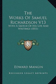 portada the works of samuel richardson v13 the works of samuel richardson v13: with a sketch of his life and writings (1811) with a sketch of his life and wri (in English)