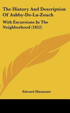 portada the history and description of ashby-de-la-zouch: with excursions in the neighborhood (1852) (en Inglés)