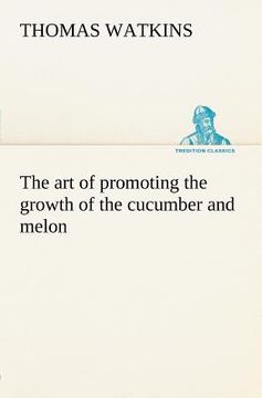 portada the art of promoting the growth of the cucumber and melon in a series of directions for the best means to be adopted in bringing them to a complete st (en Inglés)