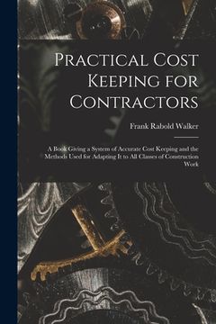 portada Practical Cost Keeping for Contractors [microform]; a Book Giving a System of Accurate Cost Keeping and the Methods Used for Adapting It to All Classe (en Inglés)