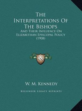 portada the interpretations of the bishops the interpretations of the bishops: and their influence on elizabethan episcopal policy (1908) and their influence (en Inglés)