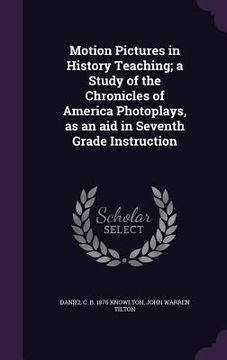 portada Motion Pictures in History Teaching; a Study of the Chronicles of America Photoplays, as an aid in Seventh Grade Instruction