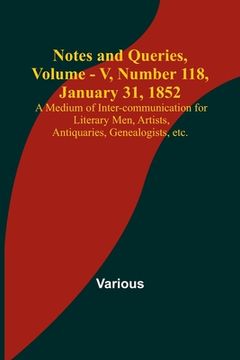 portada Notes and Queries, Vol. V, Number 118, January 31, 1852; A Medium of Inter-communication for Literary Men, Artists, Antiquaries, Genealogists, etc. (en Inglés)
