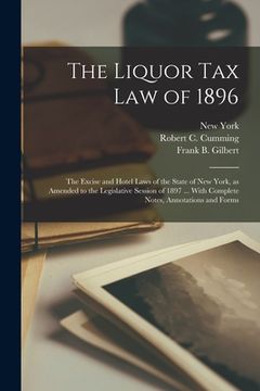 portada The Liquor Tax Law of 1896: The Excise and Hotel Laws of the State of New York, as Amended to the Legislative Session of 1897 ... With Complete No
