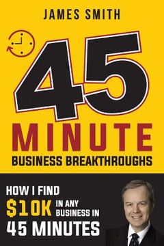 portada 45 Minute Business Breakthrough: How I Find Any Business $10K in 45 Minutes (in English)