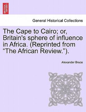 portada the cape to cairo; or, britain's sphere of influence in africa. (reprinted from "the african review."). (en Inglés)