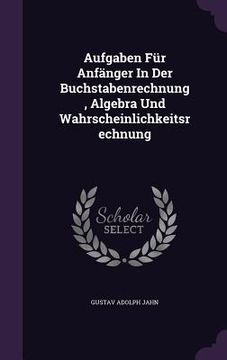 portada Aufgaben Für Anfänger In Der Buchstabenrechnung, Algebra Und Wahrscheinlichkeitsrechnung (en Inglés)