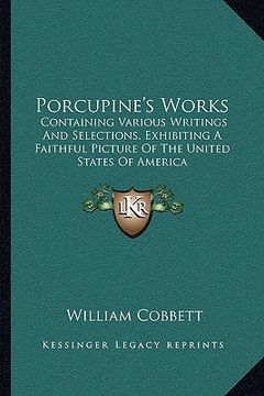 portada porcupine's works: containing various writings and selections, exhibiting a faithful picture of the united states of america (en Inglés)