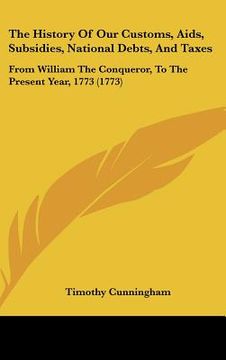 portada the history of our customs, aids, subsidies, national debts, and taxes: from william the conqueror, to the present year, 1773 (1773) (in English)