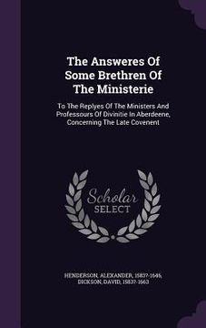 portada The Answeres Of Some Brethren Of The Ministerie: To The Replyes Of The Ministers And Professours Of Divinitie In Aberdeene, Concerning The Late Covene (in English)