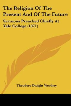 portada the religion of the present and of the future: sermons preached chiefly at yale college (1871)