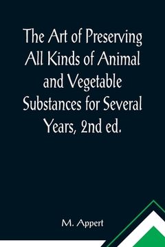 portada The Art of Preserving All Kinds of Animal and Vegetable Substances for Several Years, 2nd ed.; A work published by the order of the French minister of (en Inglés)