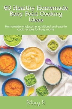 portada 60 Healthy Homemade Baby Food Cooking Ideas: Homemade wholesome, nutritional and easy to cook recipes for busy moms (en Inglés)