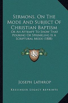 portada sermons, on the mode and subject of christian baptism: or an attempt to show that pouring or sprinkling is a scriptural mode (1808) (in English)