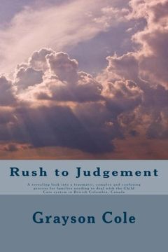 portada Rush to Judgement: A Revealing a Look into a Very Traumatic, Complex and Confusing Process When a Family Needs to Deal With the Child Care System in British Columbia, Canada