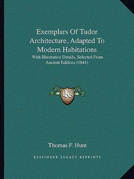 portada exemplars of tudor architecture, adapted to modern habitations: with illustrative details, selected from ancient edifices (1841) (en Inglés)