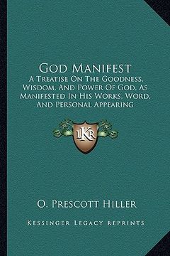 portada god manifest: a treatise on the goodness, wisdom, and power of god, as manifested in his works, word, and personal appearing (in English)