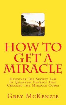 portada How To Get A Miracle: Discover The Secret Law In Quantum Physics That Cracked the Miracle Code! (en Inglés)