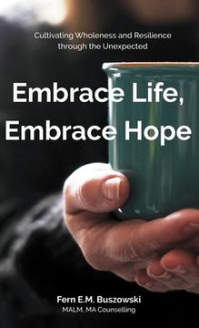portada Embrace Life, Embrace Hope: Cultivating Wholeness and Resilience through the Unexpected (en Inglés)