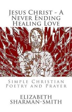 portada Jesus Christ - A Never Ending Healing Love: Simple Christian Poetry and Prayer (in English)