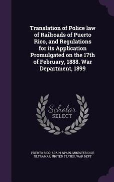 portada Translation of Police law of Railroads of Puerto Rico, and Regulations for its Application Promulgated on the 17th of February, 1888. War Department, (in English)