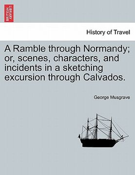 portada a ramble through normandy; or, scenes, characters, and incidents in a sketching excursion through calvados. (en Inglés)