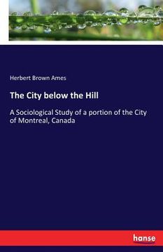 portada The City below the Hill: A Sociological Study of a portion of the City of Montreal, Canada (en Inglés)