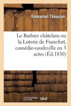 portada Le Barbier Châtelain Ou La Loterie de Francfort, Comédie-Vaudeville En 3 Actes: Nouveautés, Paris, 7 Février 1828 (in French)