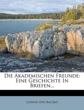 portada Die Akademischen Freunde: Eine Geschichte in Briefen... (en Alemán)