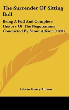 portada the surrender of sitting bull: being a full and complete history of the negotiations conducted by scout allison (1891) (en Inglés)