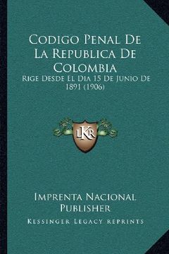 portada Codigo Penal de la Republica de Colombia: Rige Desde el dia 15 de Junio de 1891 (1906) (in Spanish)