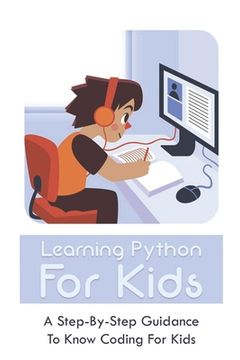Learning Python For Kids: A Step-By-Step Guidance To Know Coding For Kids: How To Teach Kids Learn Coding