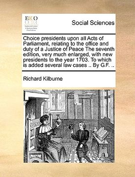 portada choice presidents upon all acts of parliament, relating to the office and duty of a justice of peace the seventh edition, very much enlarged, with new (en Inglés)