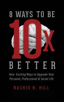 portada 8 Ways to Be 10 X Better: New Exciting Ways to Upgrade Your Personal, Professional & Social Lifestyle (en Inglés)