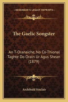 portada The Gaelic Songster: An T-Oranaiche, No Co-Thional Taghte Do Orain Ur Agus Shean (1879) (en Gaélico Escocés)