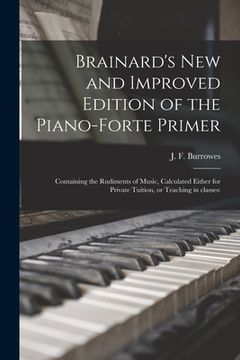 portada Brainard's New and Improved Edition of the Piano-forte Primer; Containing the Rudiments of Music, Calculated Either for Private Tuition, or Teaching i (in English)