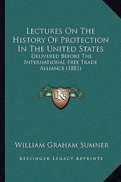 portada lectures on the history of protection in the united states: delivered before the international free trade alliance (1883) (in English)