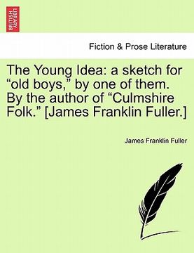 portada the young idea: a sketch for "old boys," by one of them. by the author of "culmshire folk." [james franklin fuller.] (en Inglés)