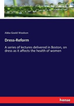 portada Dress-Reform: A series of lectures delivered in Boston, on dress as it affects the health of women (en Inglés)