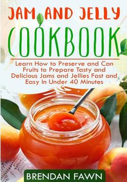portada Jam and Jelly Cookbook: Learn How to Preserve and Can Fruits to Prepare Tasty and Delicious Jams and Jellies Fast and Easy In Under 40 Minutes (en Inglés)