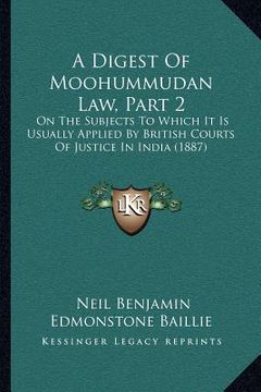 portada a digest of moohummudan law, part 2: on the subjects to which it is usually applied by british courts of justice in india (1887) (en Inglés)