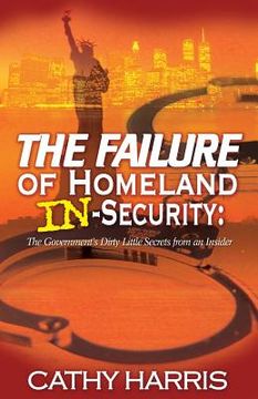portada The Failure of Homeland In-Security: The Government's Dirty Little Secrets from an Insider (in English)