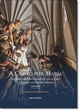 portada A Cristo por María: Cofradía del Descendimiento de la Cruz y Lágrimas de Nuestra Señora (1939-2014) (in Spanish)
