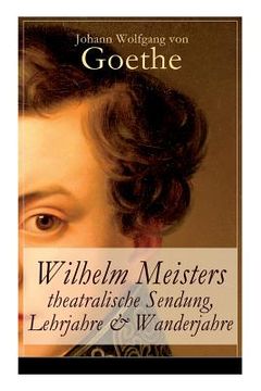 portada Wilhelm Meisters theatralische Sendung, Lehrjahre & Wanderjahre: 3 Bildungsromane in einem Band (en Inglés)