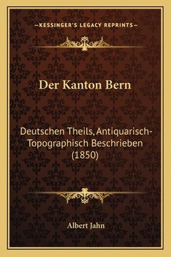 portada Der Kanton Bern: Deutschen Theils, Antiquarisch-Topographisch Beschrieben (1850) (en Alemán)