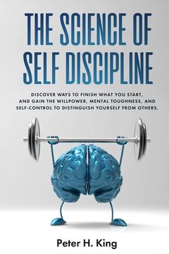portada The Science of Self-Discipline: Discover Ways to Finish What You Start and Gain the Willpower, Mental Toughness, and Self-Control to Distinguish Yours (en Inglés)