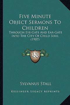 portada five minute object sermons to children: through eye-gate and ear-gate into the city of child soul (1907)